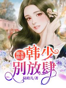《溺宠仙妻：韩少别放肆》伏鸢小壶女人