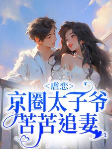 《虐恋：京圈太子爷苦苦追妻周惜章老师刘助理谭华》周惜章老师刘助理谭华