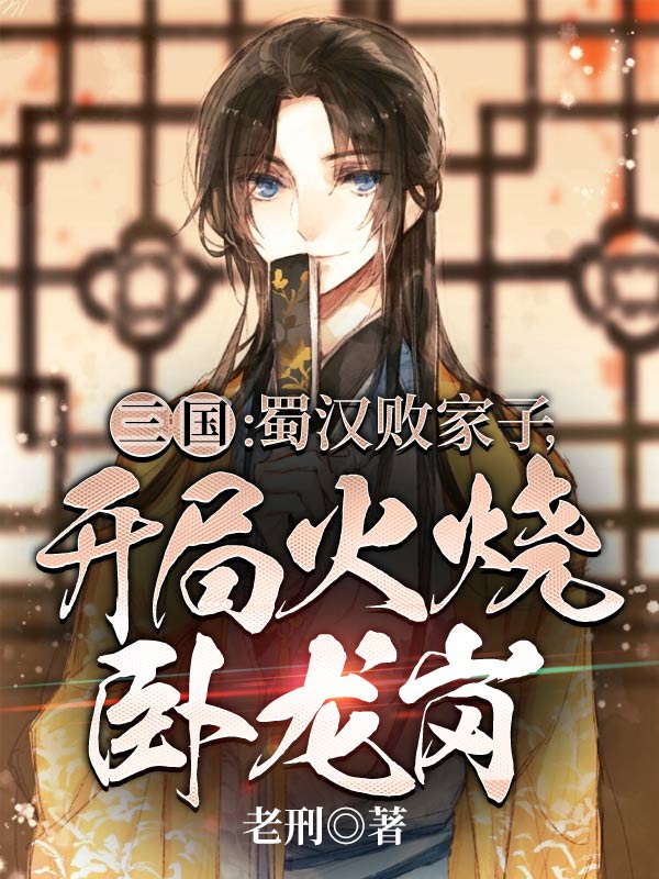 《三国：蜀汉败家子，开局火烧卧龙岗刘芒刘备张飞关羽》刘芒刘备张飞关羽